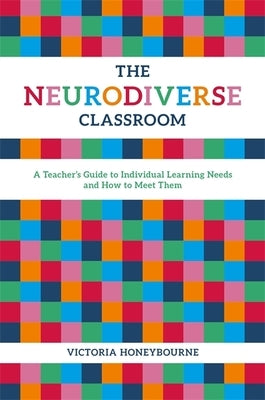 The Neurodiverse Classroom: A Teacher's Guide to Individual Learning Needs and How to Meet Them by Honeybourne, Victoria