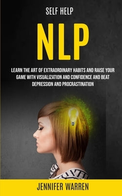 Self Help: NLP: Learn the Art of Extraordinary Habits and Raise Your Game With Visualization and Confidence and Beat Depression a by Warren, Jennifer