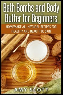 Bath Bombs and Body Butter for Beginners: Homemade All Natural Recipes for Healt by Scott, Amy