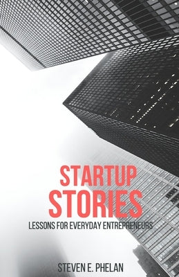 Startup Stories: Lessons for Everyday Entrepreneurs by Phelan, Steven E.