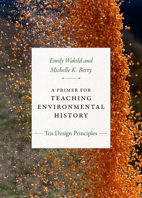A Primer for Teaching Environmental History: Ten Design Principles by Wakild, Emily