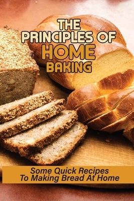 The Principles Of Home Baking: Some Quick Recipes To Making Bread At Home: Baked Recipe by Coyazo, Ward