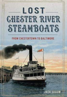 Lost Chester River Steamboats:: From Chestertown to Baltimore by Shaum, Jack