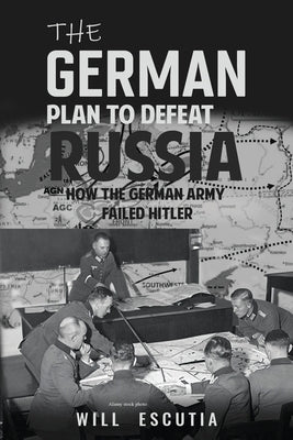 The German Plan to Defeat Russia: How the German Army Failed Hitler by Escutia, Will