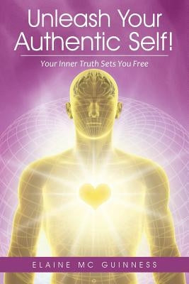 Unleash Your Authentic Self!: Your Inner Truth Sets You Free by MC Guinness, Elaine
