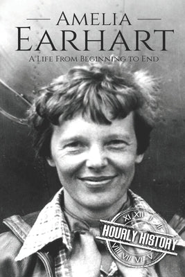 Amelia Earhart: A Life from Beginning to End by History, Hourly
