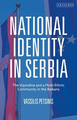 National Identity in Serbia: The Vojvodina and a Multi-Ethnic Community in the Balkans by Petsinis, Vassilis