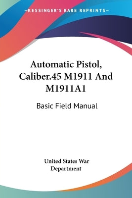 Automatic Pistol, Caliber.45 M1911 And M1911A1: Basic Field Manual by War Department, United States