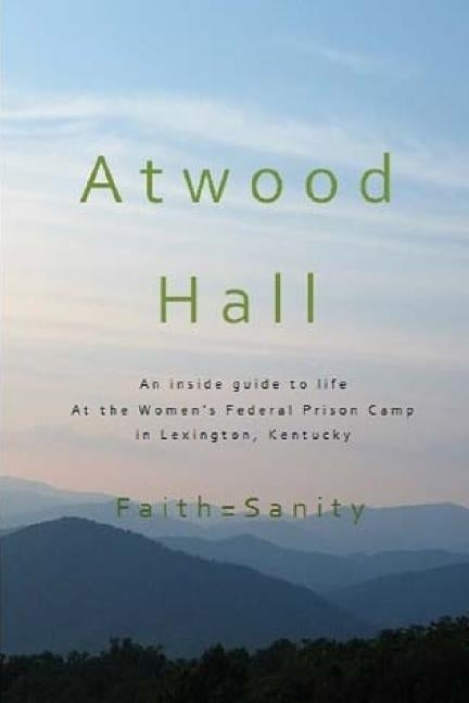 Atwood Hall: An inside guide to life At the Women's Federal Prison Camp in Lexington, Kentucky by Sanity, Faith