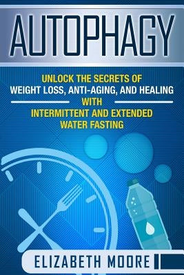 Autophagy: Unlock the Secrets of Weight Loss, Anti-Aging, and Healing with Intermittent and Extended Water Fasting by Moore, Elizabeth
