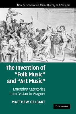 The Invention of 'Folk Music' and 'Art Music': Emerging Categories from Ossian to Wagner by Gelbart, Matthew