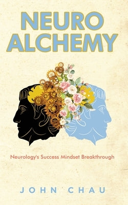 Neuro Alchemy: What you need to know about Neurology's Success Mindset Breakthroughs and Neurostimulation by Chau, John