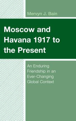 Moscow and Havana 1917 to the Present: An Enduring Friendship in an Ever-Changing Global Context by Bain, Mervyn J.