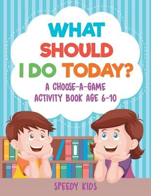 What Should I Do Today? A Choose-a-Game Activity Book Age 6-10 by Speedy Kids