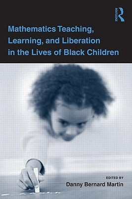 Mathematics Teaching, Learning, and Liberation in the Lives of Black Children by Martin, Danny Bernard