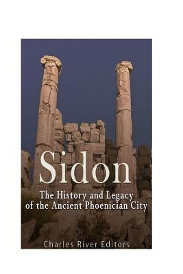 Sidon: The History and Legacy of the Ancient Phoenician City by Charles River Editors
