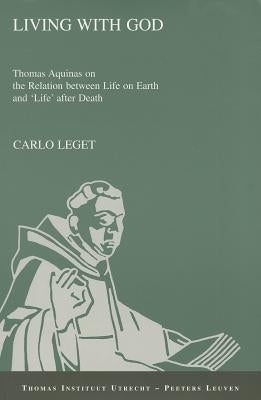 Living with God: Thomas Aquinas on the Relation Between Life on Earth and 'life' After Death by Leget, C.