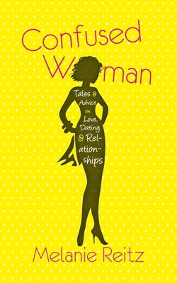 Confused Woman: Tales & Advice on Love, Dating & Relationships by Reitz, Melanie