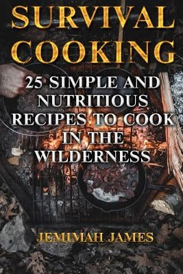 Survival Cooking: 25 Simple and Nutritious Recipes to Cook in The Wilderness by James, Jemimah
