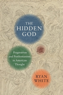 The Hidden God: Pragmatism and Posthumanism in American Thought by White, Ryan