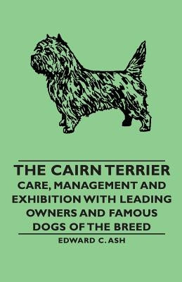 The Cairn Terrier: Care, Management and Exhibition with Leading Owners and Famous Dogs of the Breed by Ash, Edward C. C.