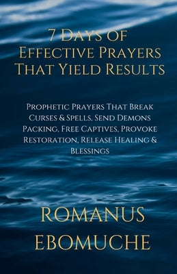 7 Days of Effective Prayers That Yield Results: Prophetic Prayers That Break Curses & Spells, Send Demons Packing, Free Captives, Provoke Restoration, by Ebomuche, Romanus