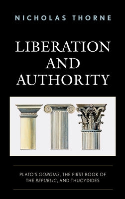 Liberation and Authority: Plato's Gorgias, the First Book of the Republic, and Thucydides by Thorne, Nicholas