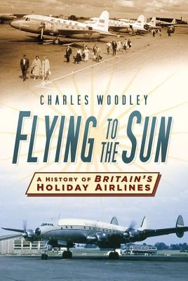Flying to the Sun: A History of Britain's Holiday Airlines by Woodley, Charles