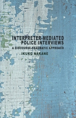 Interpreter-Mediated Police Interviews: A Discourse-Pragmatic Approach by Nakane, I.