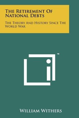 The Retirement Of National Debts: The Theory And History Since The World War by Withers, William