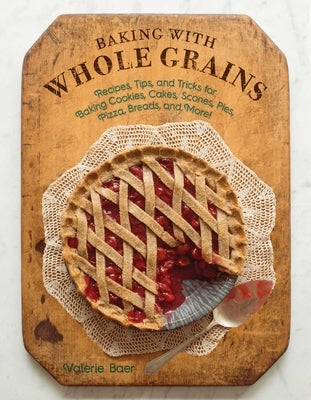 Baking with Whole Grains: Recipes, Tips, and Tricks for Baking Cookies, Cakes, Scones, Pies, Pizza, Breads, and More! by Baer, Valerie