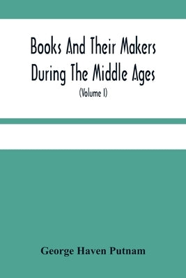 Books And Their Makers During The Middle Ages; A Study Of The Conditions Of The Production And Distribution Of Literature From The Fall Of The Roman E by Haven Putnam, George
