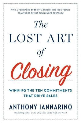 The Lost Art of Closing: Winning the Ten Commitments That Drive Sales by Iannarino, Anthony