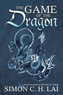 The Game of the Dragon: An Extension to the Tao Te Ching by Lai, Simon C. H.