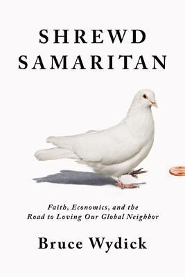 Shrewd Samaritan: Faith, Economics, and the Road to Loving Our Global Neighbor by Wydick, Bruce