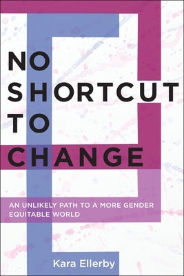 No Shortcut to Change: An Unlikely Path to a More Gender Equitable World by Ellerby, Kara