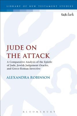 Jude on the Attack: A Comparative Analysis of the Epistle of Jude, Jewish Judgement Oracles, and Greco-Roman Invective by Robinson, Alexandra