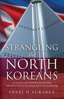 Strangling the North Koreans: A cry-out to save North Korean lives from international lynching through starvation and freezing by Auranen, Erkki O.