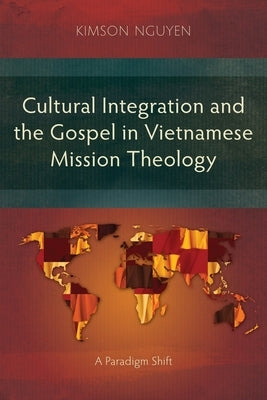 Cultural Integration and the Gospel in Vietnamese Mission Theology: A Paradigm Shift by Nguyen, Kimson