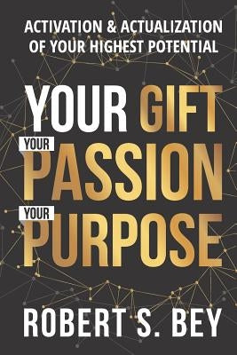 Your Gift Your Passion Your Purpose: Activation & Actualization of Your Highest Potential by S. Bey, Robert Antwan