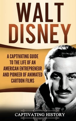 Walt Disney: A Captivating Guide to the Life of an American Entrepreneur and Pioneer of Animated Cartoon Films by History, Captivating