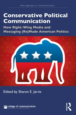 Conservative Political Communication: How Right-Wing Media and Messaging (Re)Made American Politics by Jarvis, Sharon E.