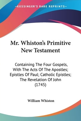 Mr. Whiston's Primitive New Testament: Containing The Four Gospels, With The Acts Of The Apostles; Epistles Of Paul; Catholic Epistles; The Revelation by Whiston, William