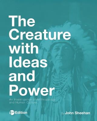 The Creature with Ideas and Power: An Investigation of Anthropology and Human Culture by Sheehan, John