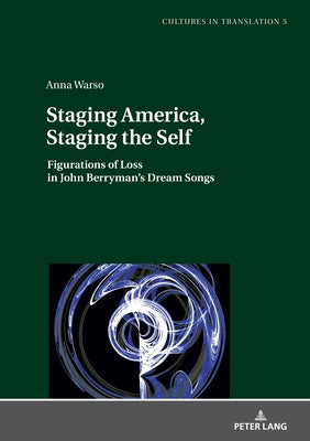 Staging America, Staging the Self; Figurations of Loss in John Berryman's Dream Songs by Warso, Anna