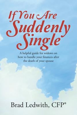 If You Are Suddenly Single: A helpful guide for widows on how to handle your finances after the death of your spouse by Ledwith, Brad