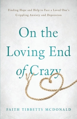 On the Loving End of Crazy: Finding Hope and Help to Face Your Loved One's Crippling Anxiety and Depression by McDonald, Faith Tibbetts