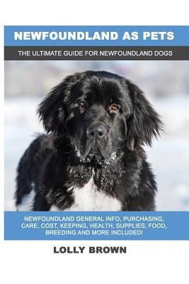 Newfoundland as Pets: Newfoundland General Info, Purchasing, Care, Cost, Keeping, Health, Supplies, Food, Breeding and More Included! The Ul by Brown, Lolly