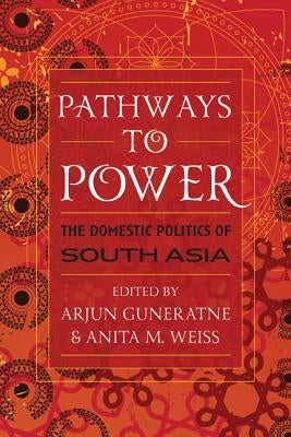 Pathways to Power: The Domestic Politics of South Asia by Guneratne, Arjun