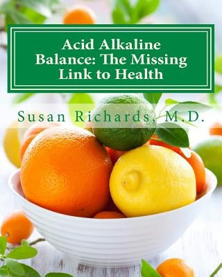 Acid Alkaline Balance: The Missing Link to Health by Richards M. D., Susan